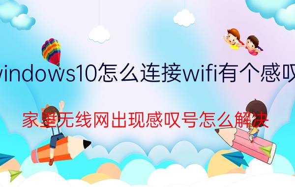 windows10怎么连接wifi有个感叹号 家里无线网出现感叹号怎么解决？